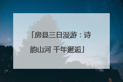 房县三日漫游：诗韵山河 千年邂逅